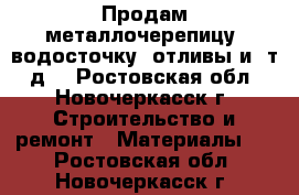 Продам металлочерепицу, водосточку, отливы и. т. д. - Ростовская обл., Новочеркасск г. Строительство и ремонт » Материалы   . Ростовская обл.,Новочеркасск г.